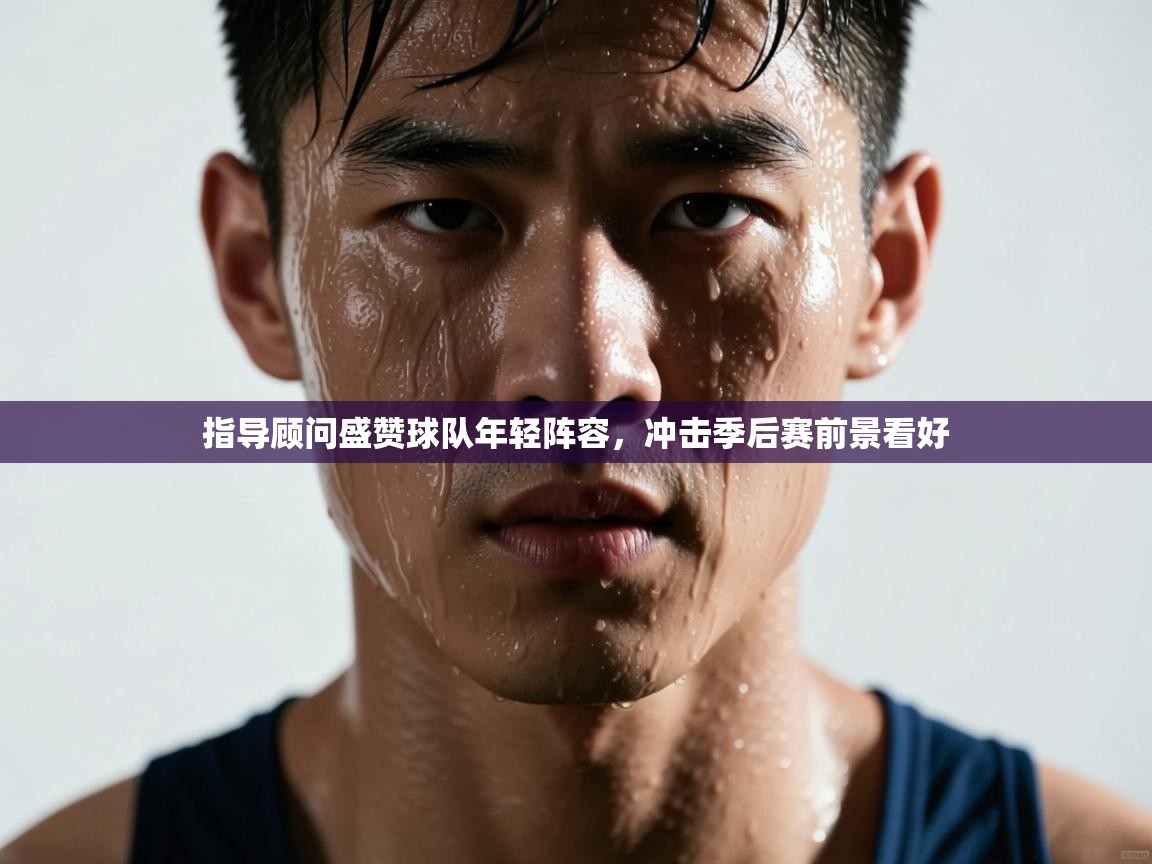 指导顾问盛赞球队年轻阵容，冲击季后赛前景看好  第1张