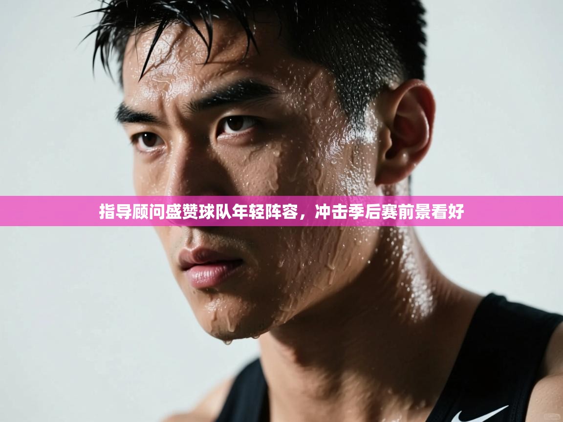 指导顾问盛赞球队年轻阵容，冲击季后赛前景看好  第2张